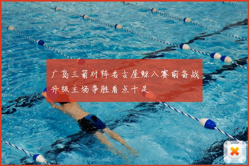 广岛三箭对阵名古屋鲸八赛前备战升级主场争胜看点十足