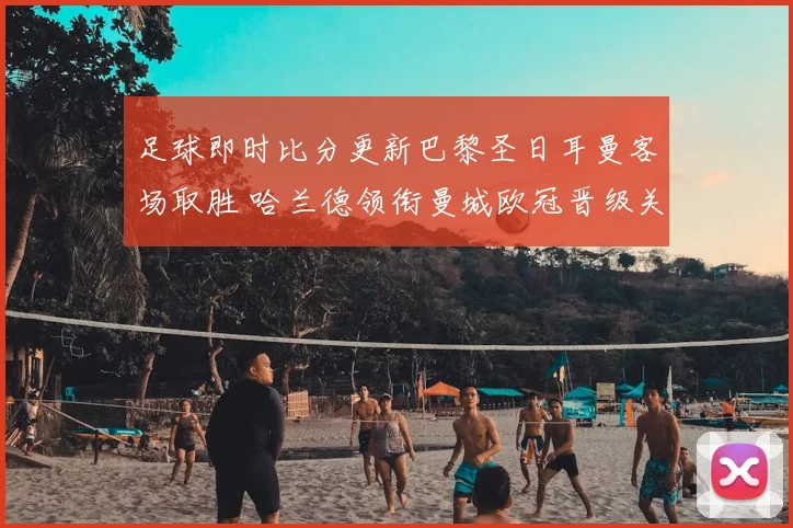 足球即时比分更新巴黎圣日耳曼客场取胜 哈兰德领衔曼城欧冠晋级关键战
