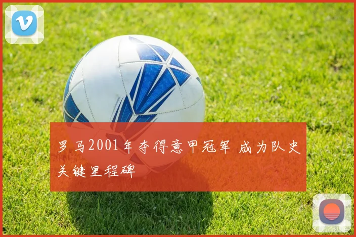 罗马2001年夺得意甲冠军 成为队史关键里程碑