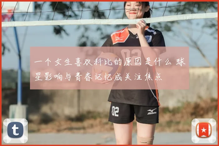一个女生喜欢科比的原因是什么 球星影响与青春记忆成关注焦点