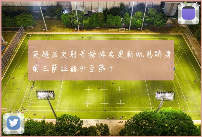 英超历史射手榜排名更新凯恩跻身前三萨拉赫升至第十