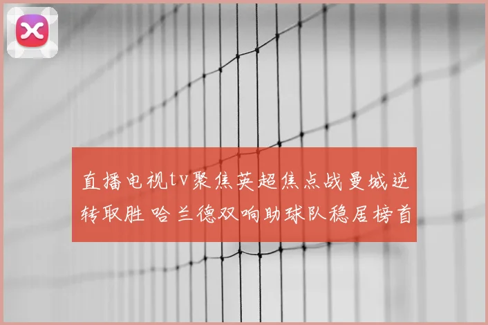 直播电视tv聚焦英超焦点战曼城逆转取胜 哈兰德双响助球队稳居榜首