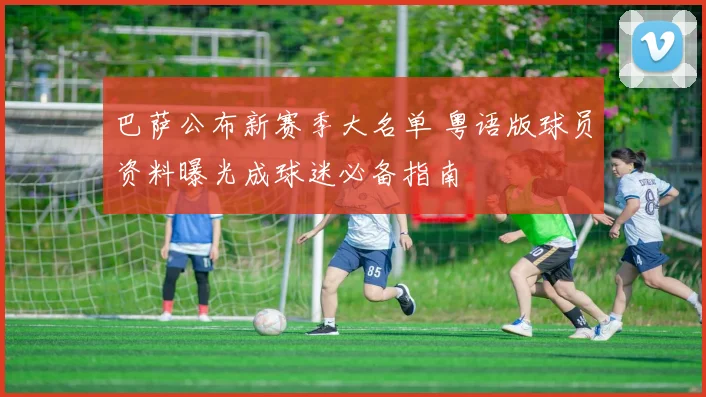 巴萨公布新赛季大名单 粤语版球员资料曝光成球迷必备指南