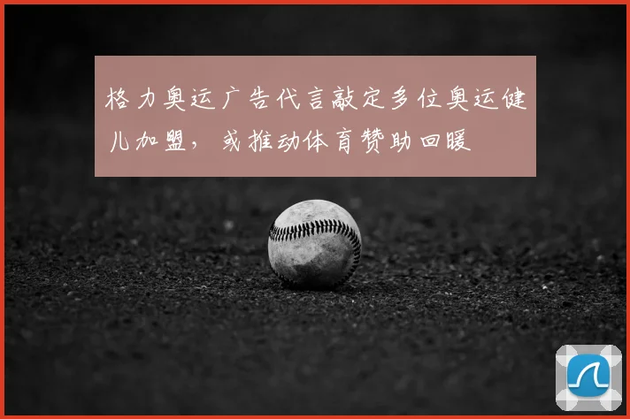 格力奥运广告代言敲定多位奥运健儿加盟，或推动体育赞助回暖