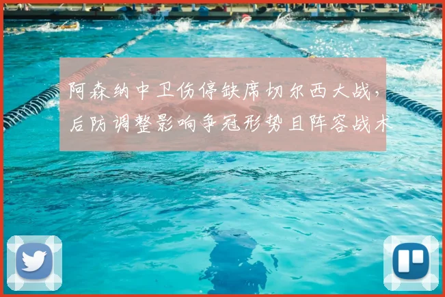 阿森纳中卫伤停缺席切尔西大战，后防调整影响争冠形势且阵容战术成看点