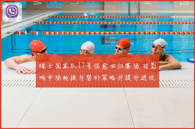 瑞士国家队17号伤愈回归赛场 将影响中场轮换与替补策略并提升进攻选择