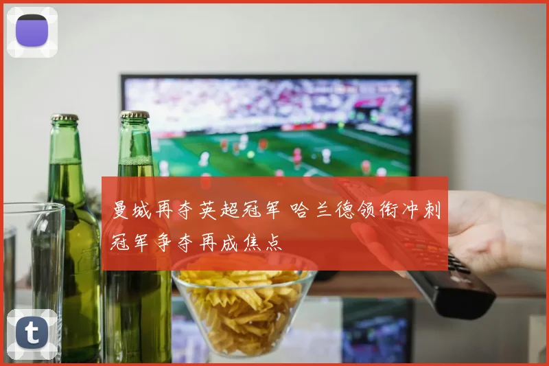 曼城再夺英超冠军 哈兰德领衔冲刺冠军争夺再成焦点