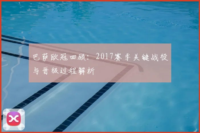 巴萨欧冠回顾：2017赛季关键战役与晋级过程解析