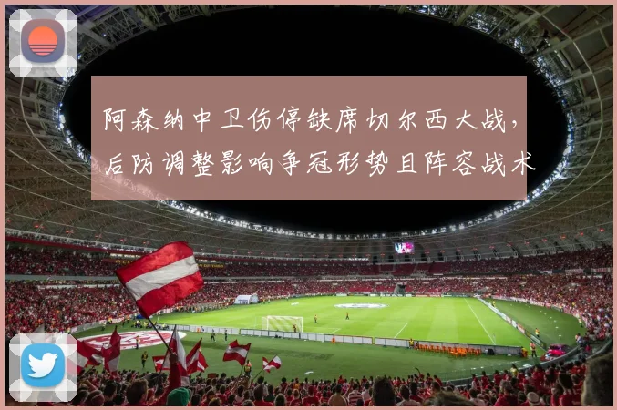 阿森纳中卫伤停缺席切尔西大战，后防调整影响争冠形势且阵容战术成看点