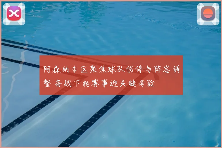 阿森纳专区聚焦球队伤停与阵容调整 备战下轮赛事迎关键考验