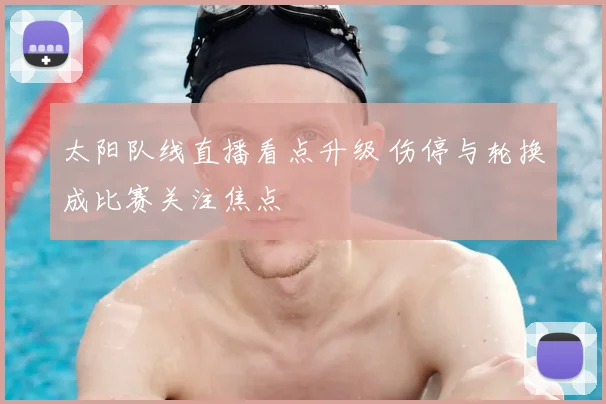 太阳队线直播看点升级 伤停与轮换成比赛关注焦点