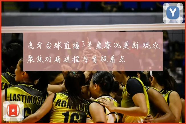 虎牙台球直播3号桌赛况更新 观众聚焦对局进程与晋级看点