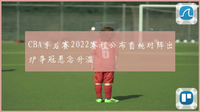 CBA季后赛2022赛程公布首轮对阵出炉争冠悬念升温