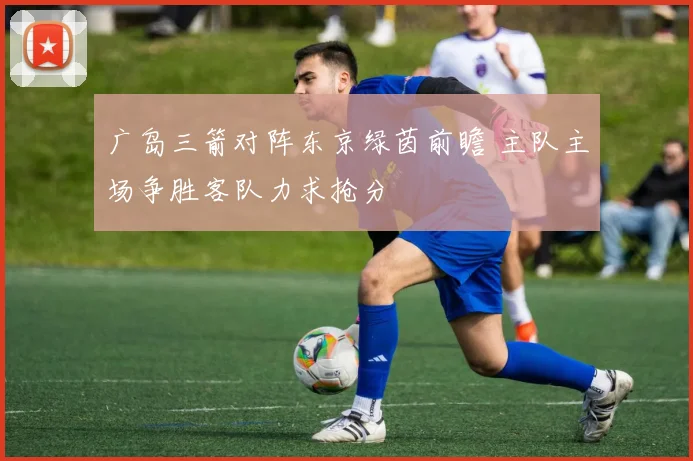 广岛三箭对阵东京绿茵前瞻 主队主场争胜客队力求抢分