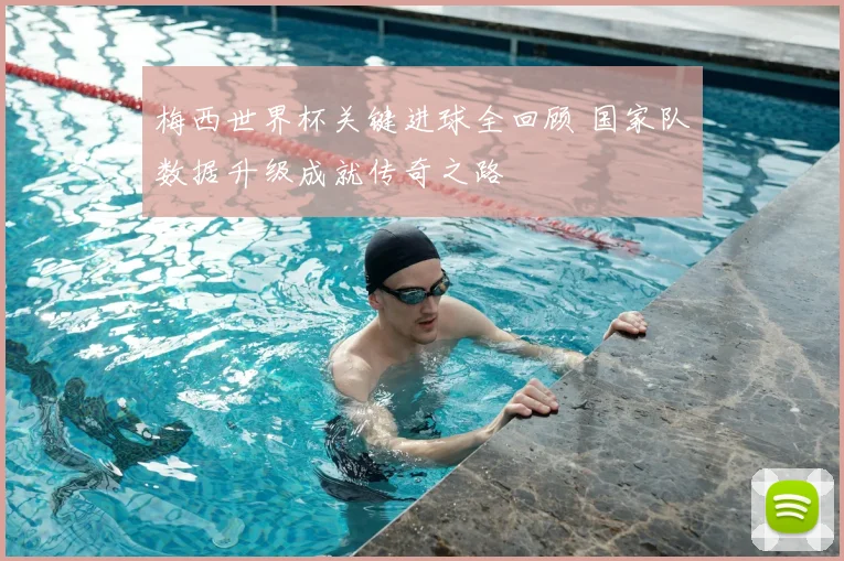 梅西世界杯关键进球全回顾 国家队数据升级成就传奇之路