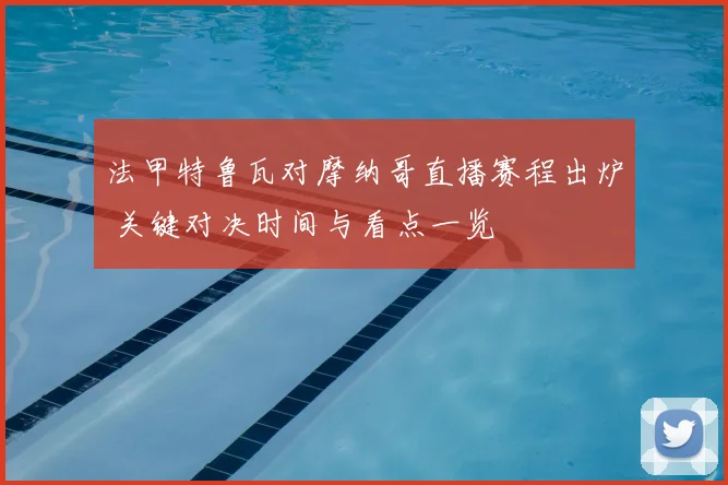 法甲特鲁瓦对摩纳哥直播赛程出炉 关键对决时间与看点一览