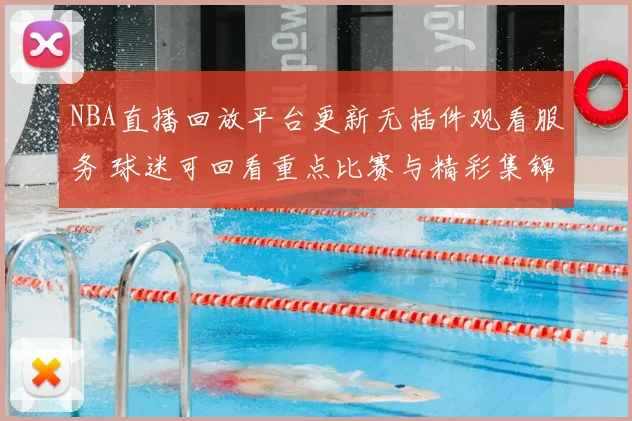NBA直播回放平台更新无插件观看服务 球迷可回看重点比赛与精彩集锦