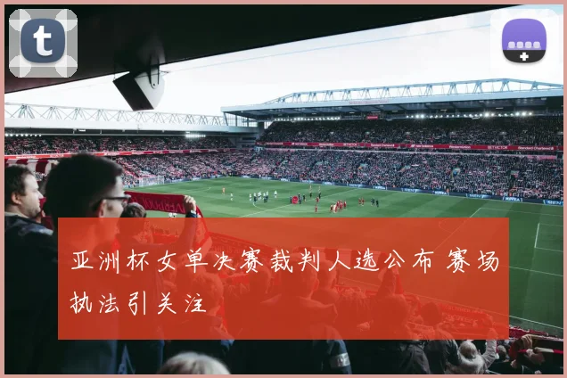 亚洲杯女单决赛裁判人选公布 赛场执法引关注