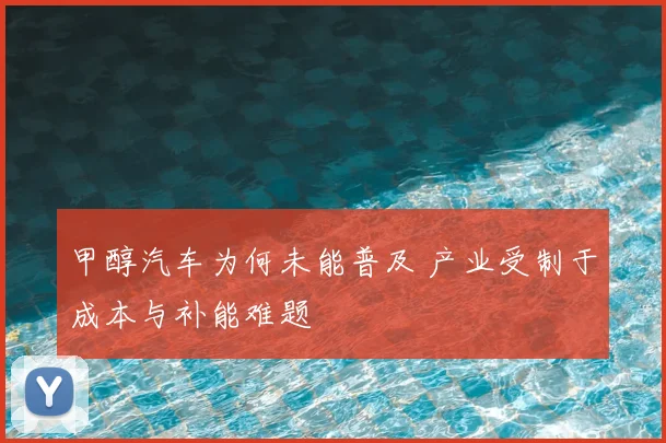 甲醇汽车为何未能普及 产业受制于成本与补能难题