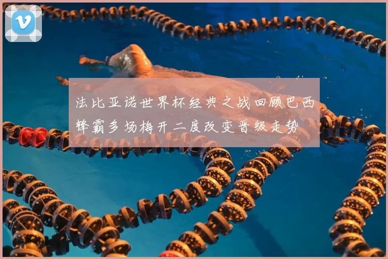 法比亚诺世界杯经典之战回顾巴西锋霸多场梅开二度改变晋级走势