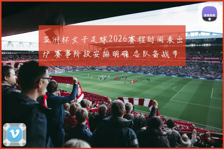 亚洲杯女子足球2026赛程时间表出炉 赛事阶段安排明确 各队备战节奏受关注