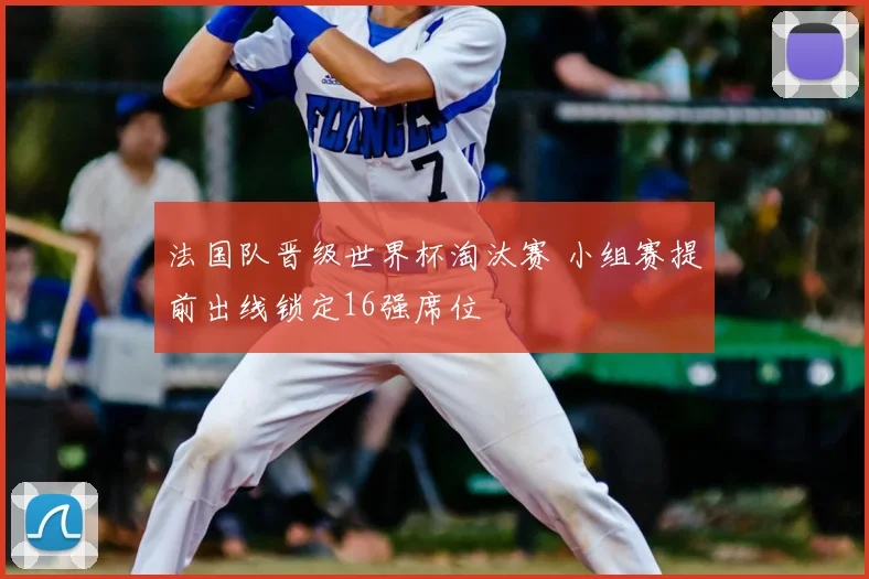 法国队晋级世界杯淘汰赛 小组赛提前出线锁定16强席位