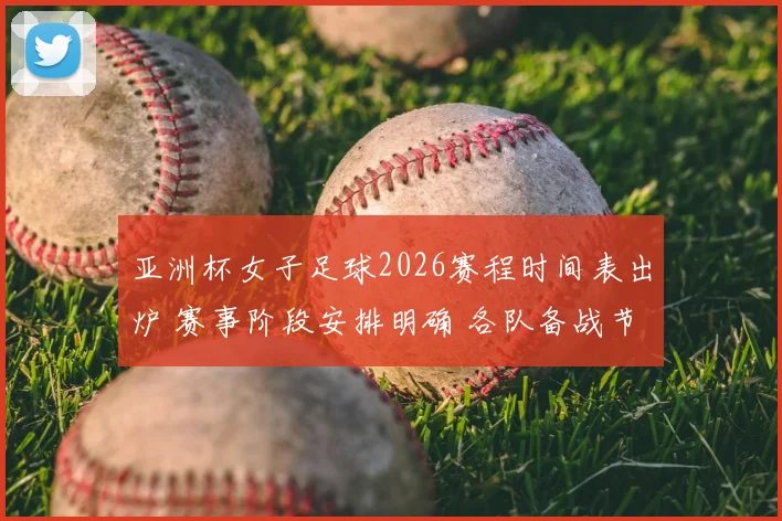 亚洲杯女子足球2026赛程时间表出炉 赛事阶段安排明确 各队备战节奏受关注