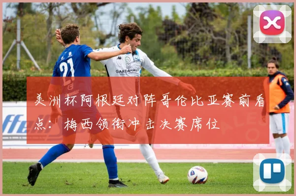 美洲杯阿根廷对阵哥伦比亚赛前看点：梅西领衔冲击决赛席位