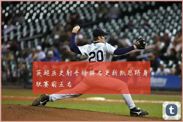 英超历史射手榜排名更新凯恩跻身联赛前五名