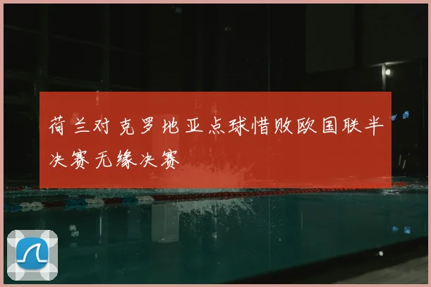 荷兰对克罗地亚点球惜败欧国联半决赛无缘决赛