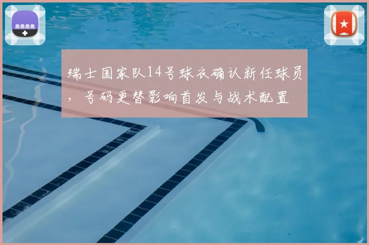 瑞士国家队14号球衣确认新任球员，号码更替影响首发与战术配置