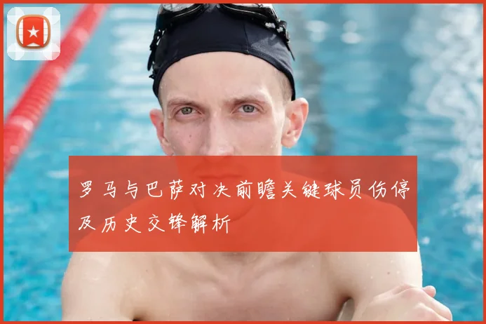 罗马与巴萨对决前瞻关键球员伤停及历史交锋解析