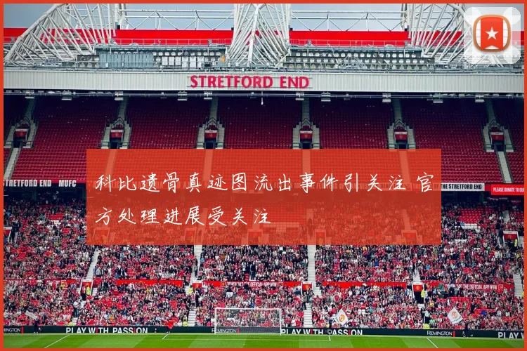 科比遗骨真迹图流出事件引关注 官方处理进展受关注