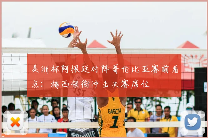 美洲杯阿根廷对阵哥伦比亚赛前看点：梅西领衔冲击决赛席位