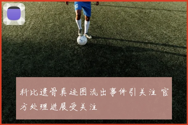 科比遗骨真迹图流出事件引关注 官方处理进展受关注