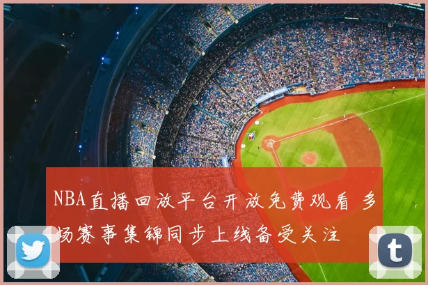 NBA直播回放平台开放免费观看 多场赛事集锦同步上线备受关注