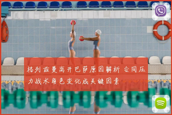 格列兹曼离开巴萨原因解析 合同压力战术角色变化成关键因素