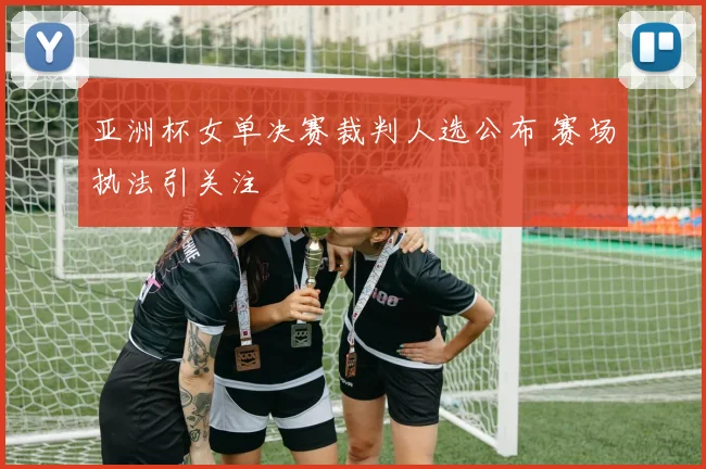 亚洲杯女单决赛裁判人选公布 赛场执法引关注