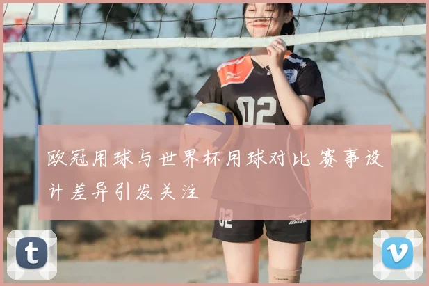 欧冠用球与世界杯用球对比 赛事设计差异引发关注