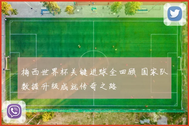 梅西世界杯关键进球全回顾 国家队数据升级成就传奇之路