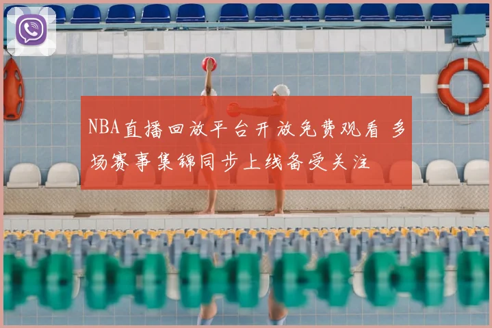 NBA直播回放平台开放免费观看 多场赛事集锦同步上线备受关注