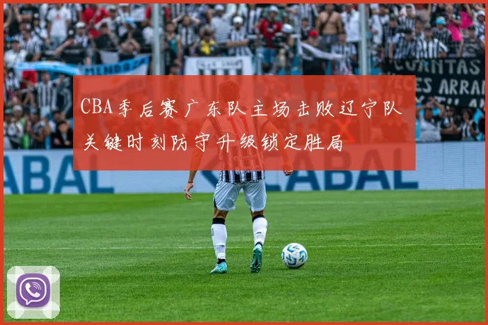 CBA季后赛广东队主场击败辽宁队 关键时刻防守升级锁定胜局