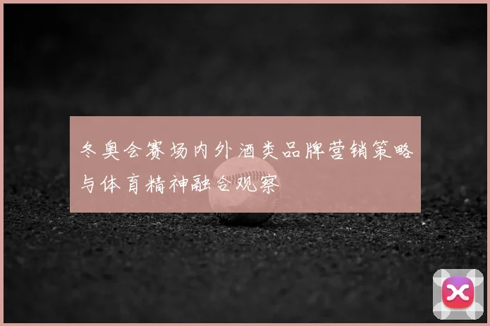冬奥会赛场内外酒类品牌营销策略与体育精神融合观察