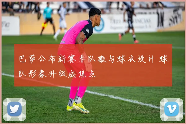 巴萨公布新赛季队徽与球衣设计 球队形象升级成焦点