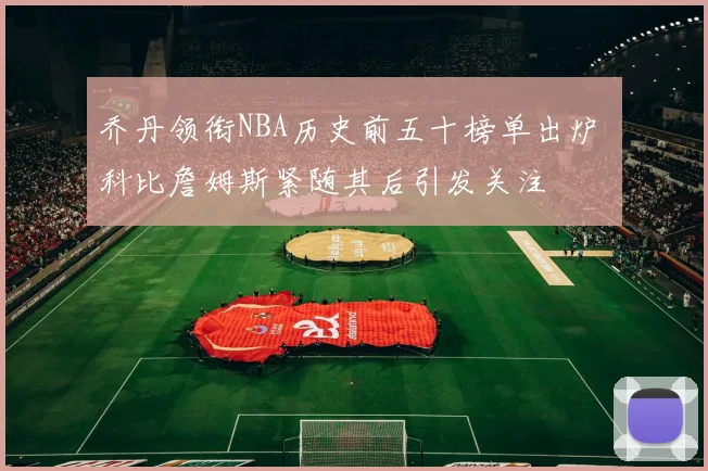乔丹领衔NBA历史前五十榜单出炉 科比詹姆斯紧随其后引发关注