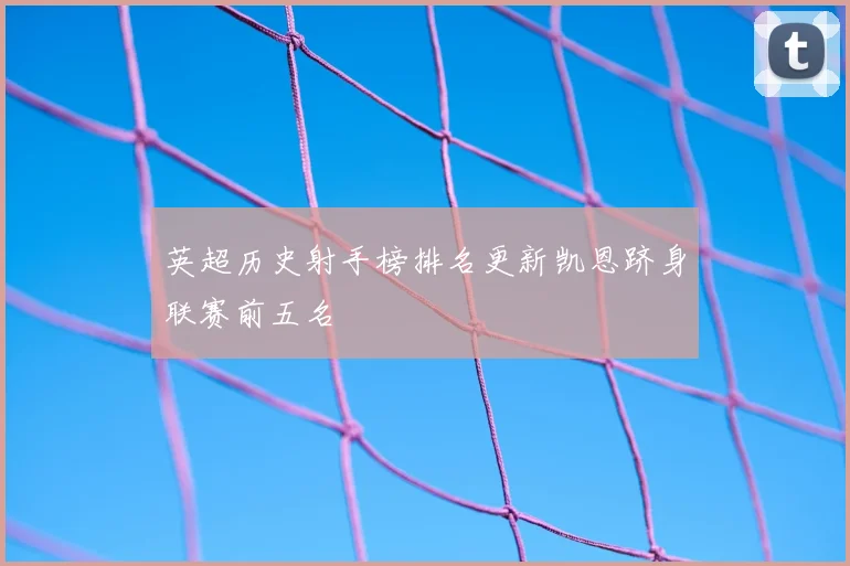 英超历史射手榜排名更新凯恩跻身联赛前五名