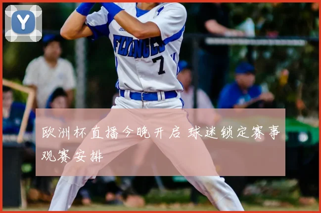 欧洲杯直播今晚开启 球迷锁定赛事观赛安排