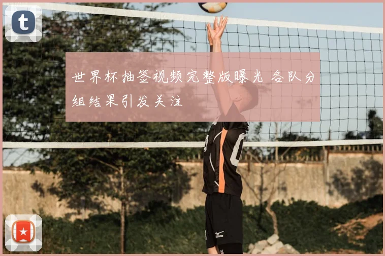 世界杯抽签视频完整版曝光 各队分组结果引发关注