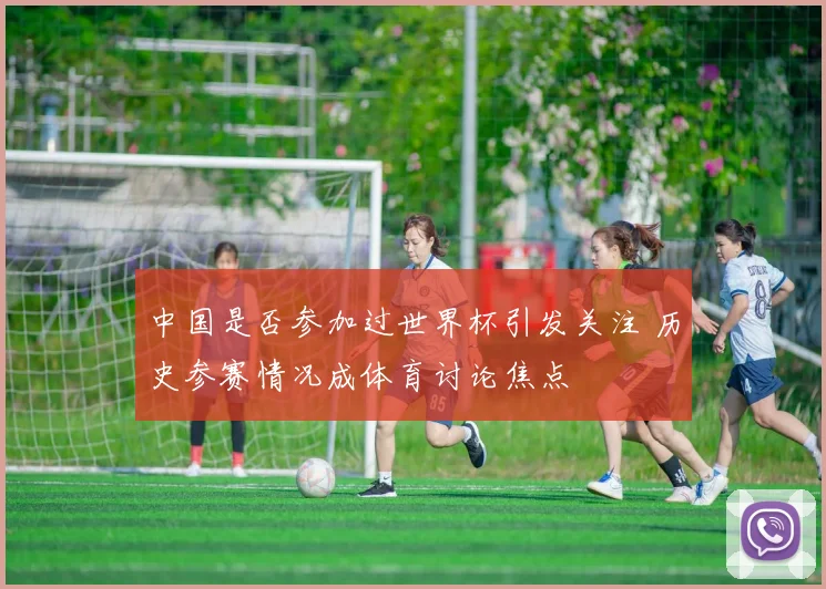 中国是否参加过世界杯引发关注 历史参赛情况成体育讨论焦点