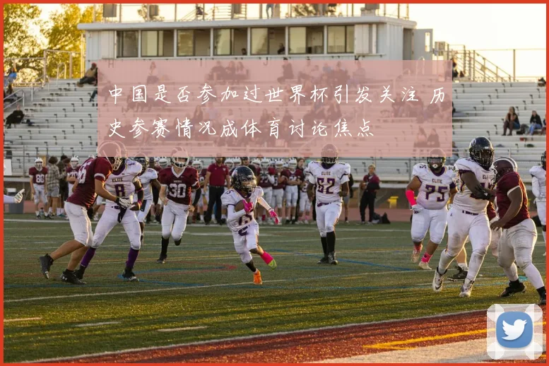 中国是否参加过世界杯引发关注 历史参赛情况成体育讨论焦点